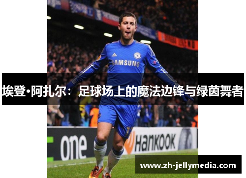 埃登·阿扎尔：足球场上的魔法边锋与绿茵舞者