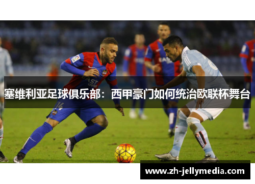 塞维利亚足球俱乐部：西甲豪门如何统治欧联杯舞台