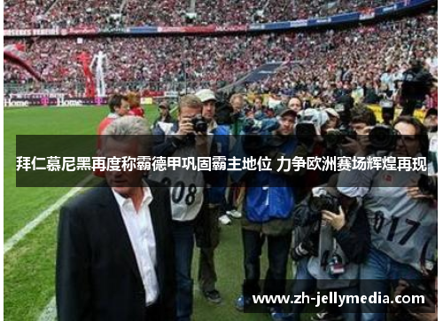 拜仁慕尼黑再度称霸德甲巩固霸主地位 力争欧洲赛场辉煌再现