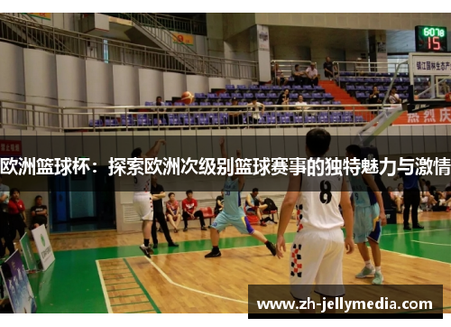 欧洲篮球杯：探索欧洲次级别篮球赛事的独特魅力与激情
