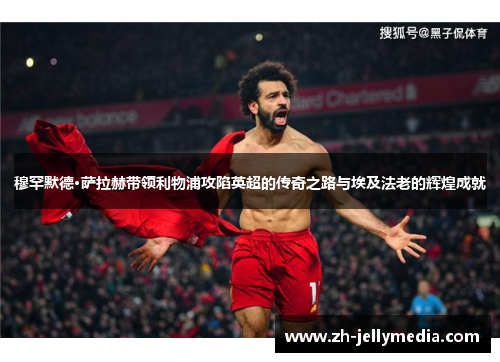 穆罕默德·萨拉赫带领利物浦攻陷英超的传奇之路与埃及法老的辉煌成就