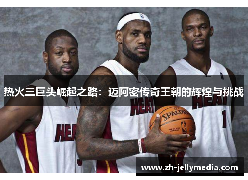 热火三巨头崛起之路：迈阿密传奇王朝的辉煌与挑战