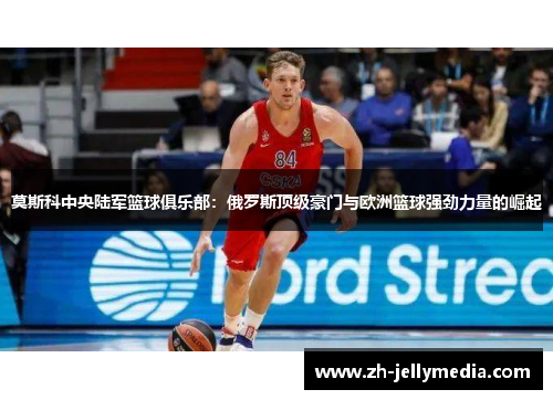 莫斯科中央陆军篮球俱乐部：俄罗斯顶级豪门与欧洲篮球强劲力量的崛起