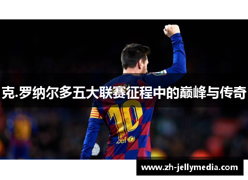 克.罗纳尔多五大联赛征程中的巅峰与传奇