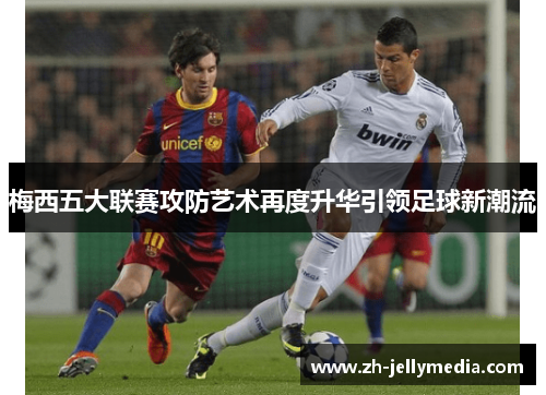 梅西五大联赛攻防艺术再度升华引领足球新潮流