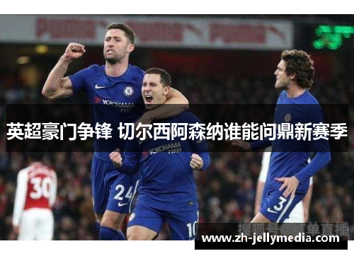 英超豪门争锋 切尔西阿森纳谁能问鼎新赛季