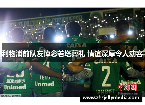 利物浦前队友悼念若塔葬礼 情谊深厚令人动容