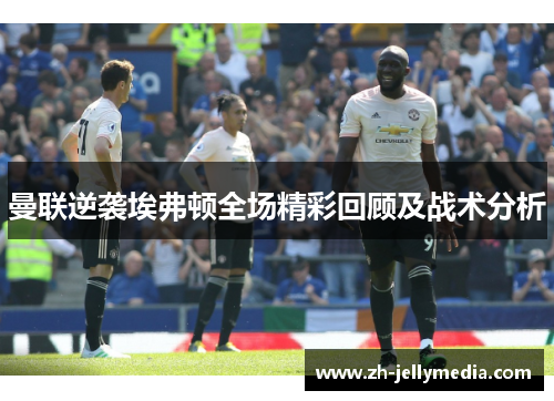 曼联逆袭埃弗顿全场精彩回顾及战术分析